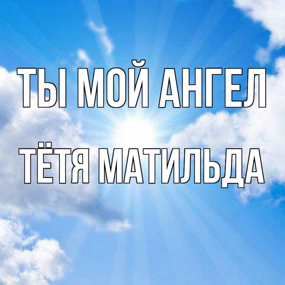 Открытка на каждый день с именем, Тётя-Матильда Ты мой ангел лучики ангельского света с неба Прикольная открытка с пожеланием онлайн скачать бесплатно 