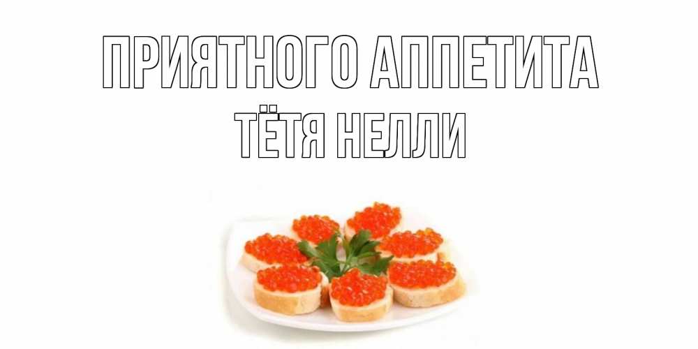 Открытка на каждый день с именем, Тётя-Нелли Приятного аппетита бутерброд,красная икра Прикольная открытка с пожеланием онлайн скачать бесплатно 