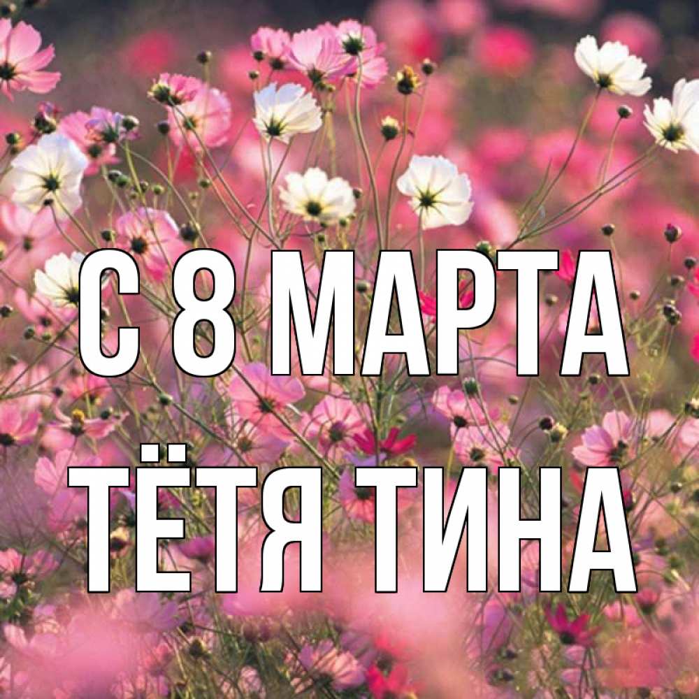 Открытка на каждый день с именем, Тётя-Тина С 8 МАРТА красиво 1 Прикольная открытка с пожеланием онлайн скачать бесплатно 