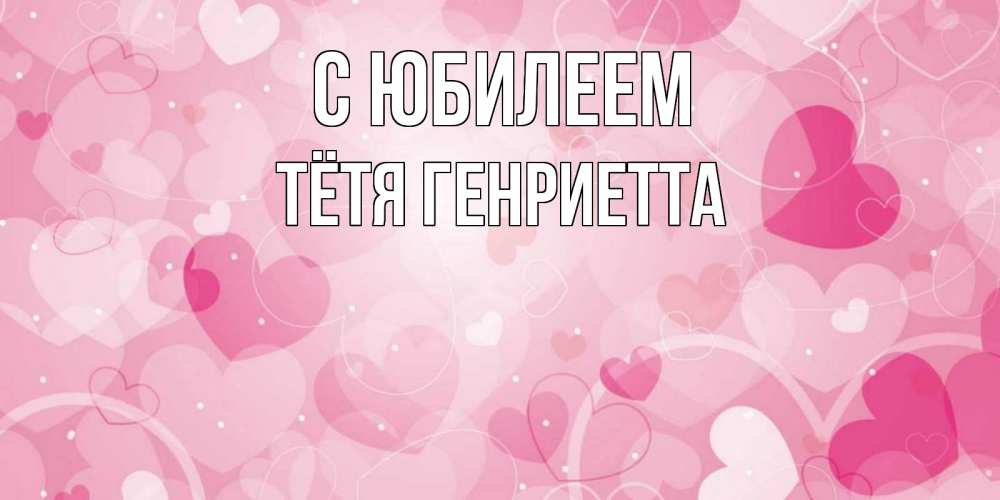 Открытка на каждый день с именем, Тётя-Генриетта С юбилеем абстрактные узоры и сердечки Прикольная открытка с пожеланием онлайн скачать бесплатно 