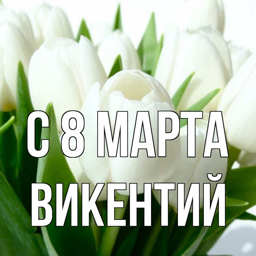 Открытка на каждый день с именем, Викентий С 8 марта цветы Прикольная открытка с пожеланием онлайн скачать бесплатно 