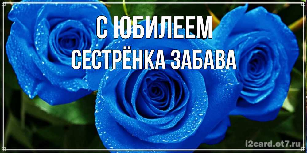 Открытка на каждый день с именем, Сестрёнка-Забава С юбилеем розы с синим цветом Прикольная открытка с пожеланием онлайн скачать бесплатно 
