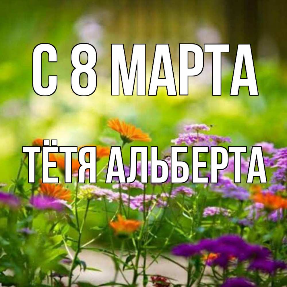 Открытка на каждый день с именем, Тётя-Альберта С 8 МАРТА цветы Прикольная открытка с пожеланием онлайн скачать бесплатно 