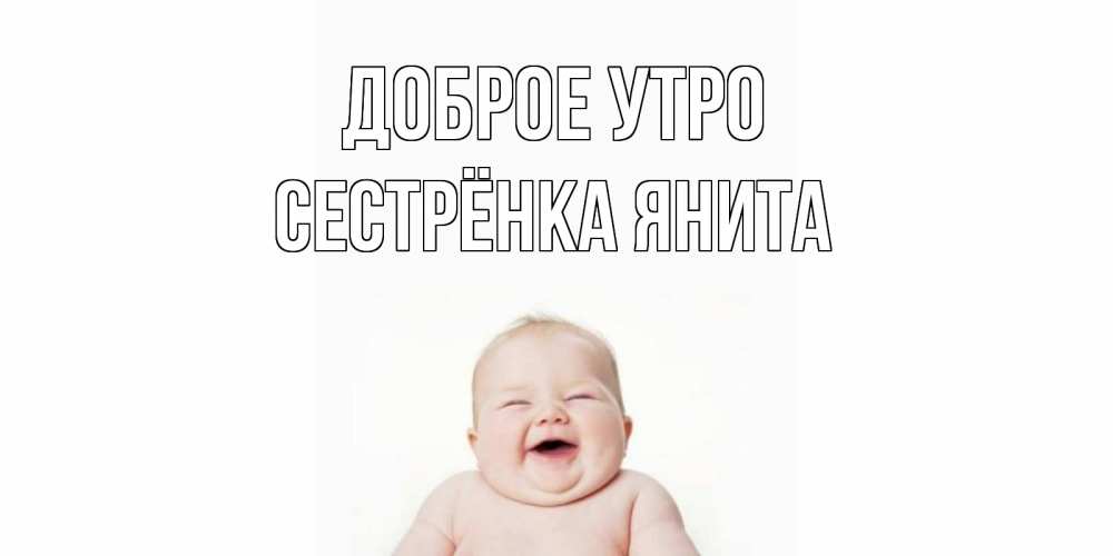 Открытка на каждый день с именем, Сестрёнка-Янита Доброе утро малыш с улыбкой Прикольная открытка с пожеланием онлайн скачать бесплатно 