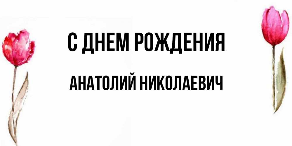 Открытка на каждый день с именем, Анатолий-Николаевич С днем рождения открытки акварелью с цветами Прикольная открытка с пожеланием онлайн скачать бесплатно 