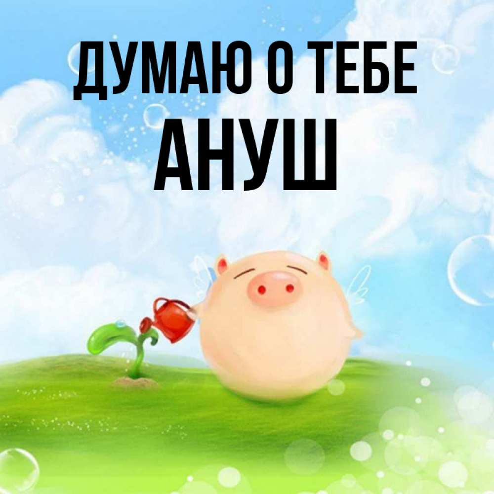 Открытка на каждый день с именем, Ануш Думаю о тебе позитивная свинюшка Прикольная открытка с пожеланием онлайн скачать бесплатно 