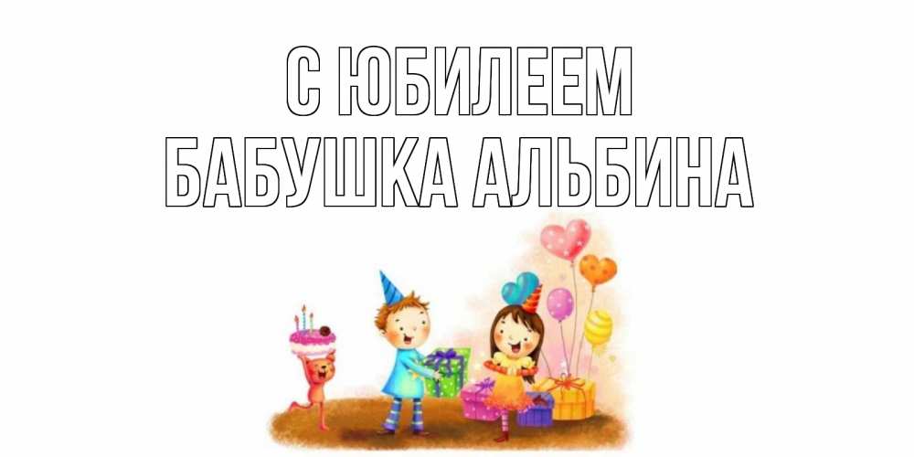 Открытка на каждый день с именем, Бабушка-Альбина С юбилеем дети, подарки Прикольная открытка с пожеланием онлайн скачать бесплатно 