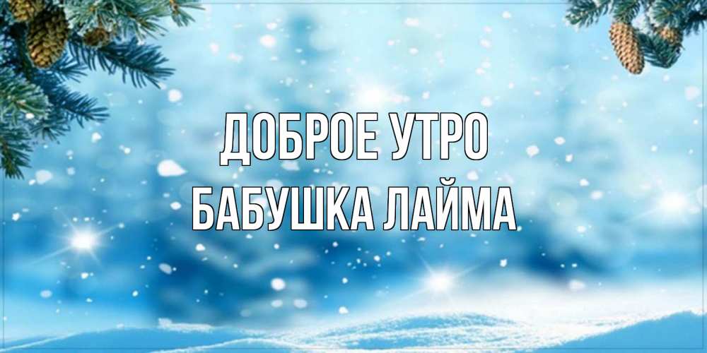 Открытка на каждый день с именем, Бабушка-Лайма Доброе утро зимнее доброе утро Прикольная открытка с пожеланием онлайн скачать бесплатно 