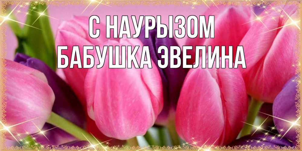 Открытка на каждый день с именем, Бабушка-Эвелина С наурызом тюльпаны для женщины на праздник весны наурыз Прикольная открытка с пожеланием онлайн скачать бесплатно 