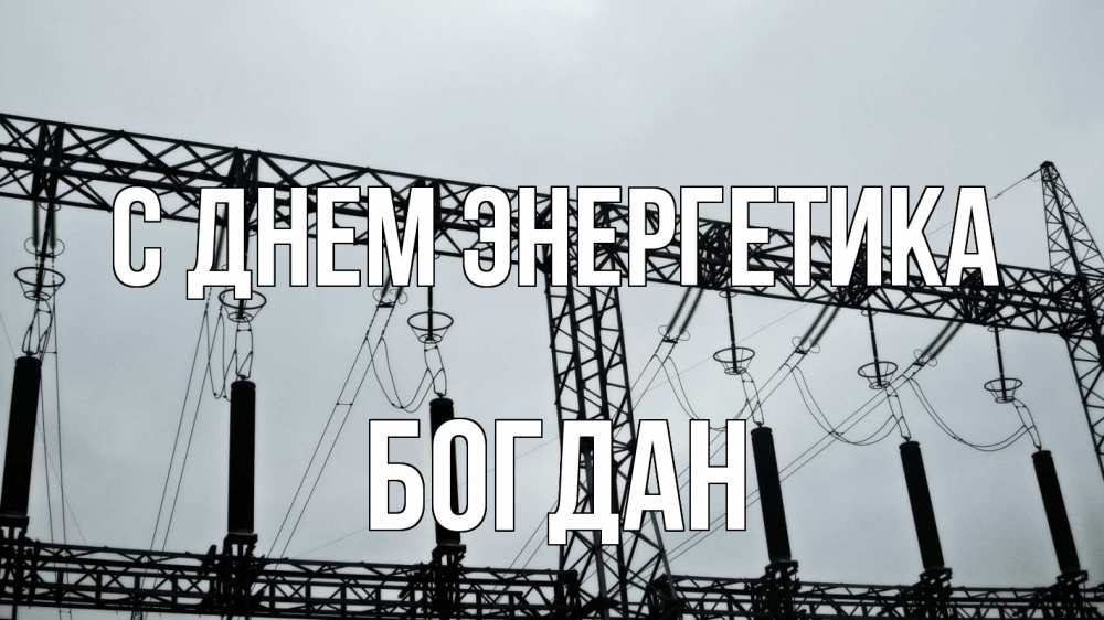 Открытка на каждый день с именем, Богдан С днем энергетика энергетика Прикольная открытка с пожеланием онлайн скачать бесплатно 