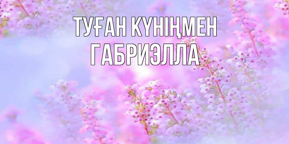 Открытка на каждый день с именем, Габриэлла Туған күніңмен красивая открытка с мелкими цветами Прикольная открытка с пожеланием онлайн скачать бесплатно 