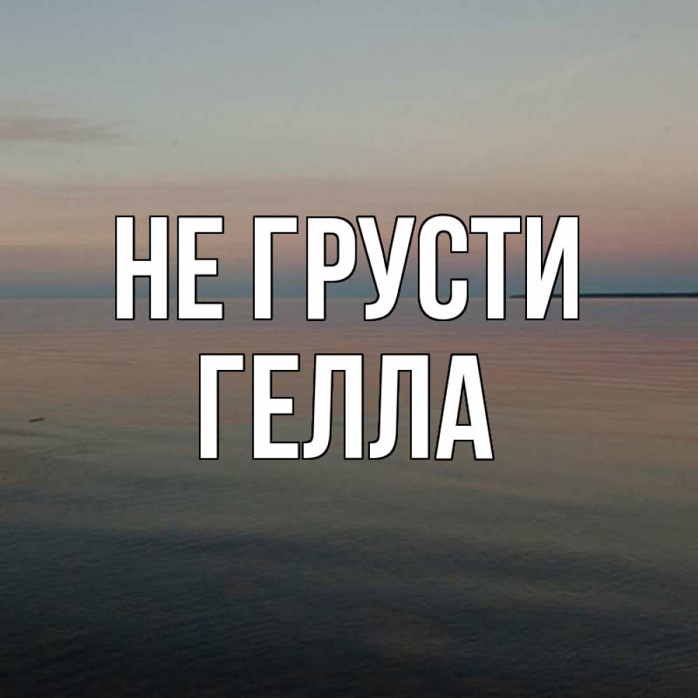 Открытка на каждый день с именем, Гелла Не грусти водная гладь Прикольная открытка с пожеланием онлайн скачать бесплатно 