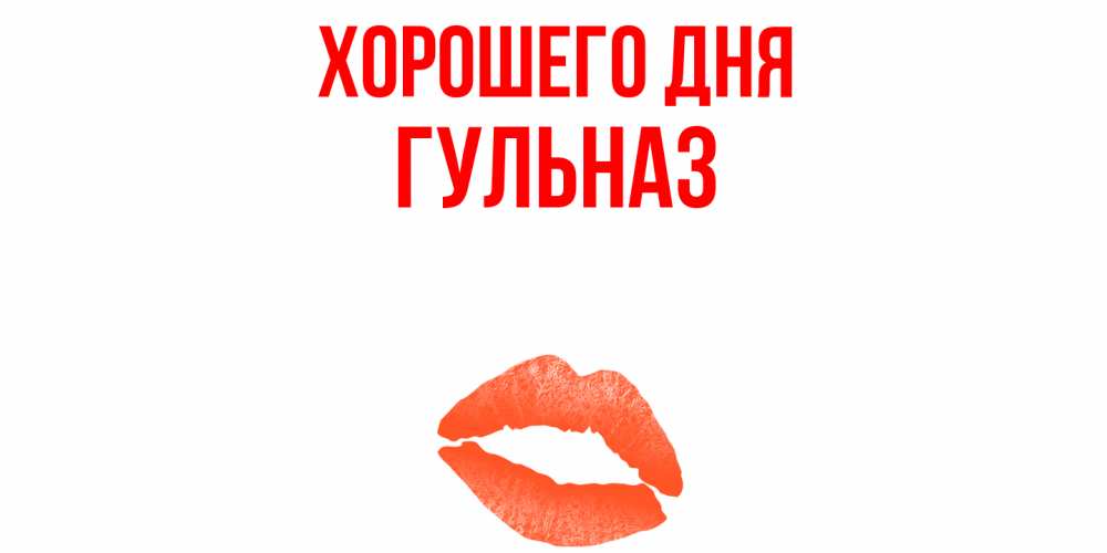 Открытка на каждый день с именем, Гульназ Хорошего дня удачного дня с поцелуем Прикольная открытка с пожеланием онлайн скачать бесплатно 