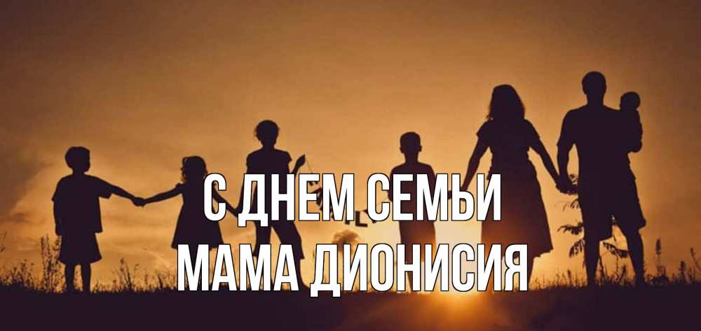 Открытка на каждый день с именем, Мама-Дионисия С днем семьи любовь, верность, семья Прикольная открытка с пожеланием онлайн скачать бесплатно 