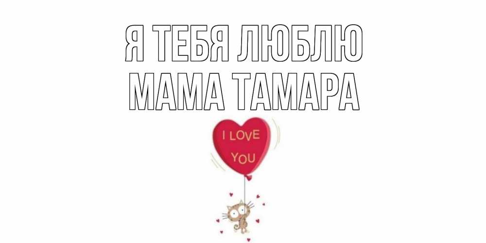 Открытка на каждый день с именем, Мама-Тамара Я тебя люблю кот, сердце Прикольная открытка с пожеланием онлайн скачать бесплатно 