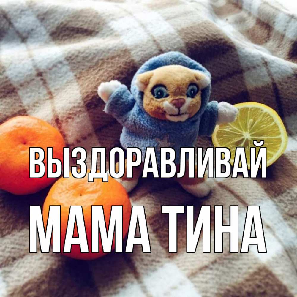 Открытка на каждый день с именем, Мама-Тина Выздоравливай вот тебе апельсинка и лимон Прикольная открытка с пожеланием онлайн скачать бесплатно 