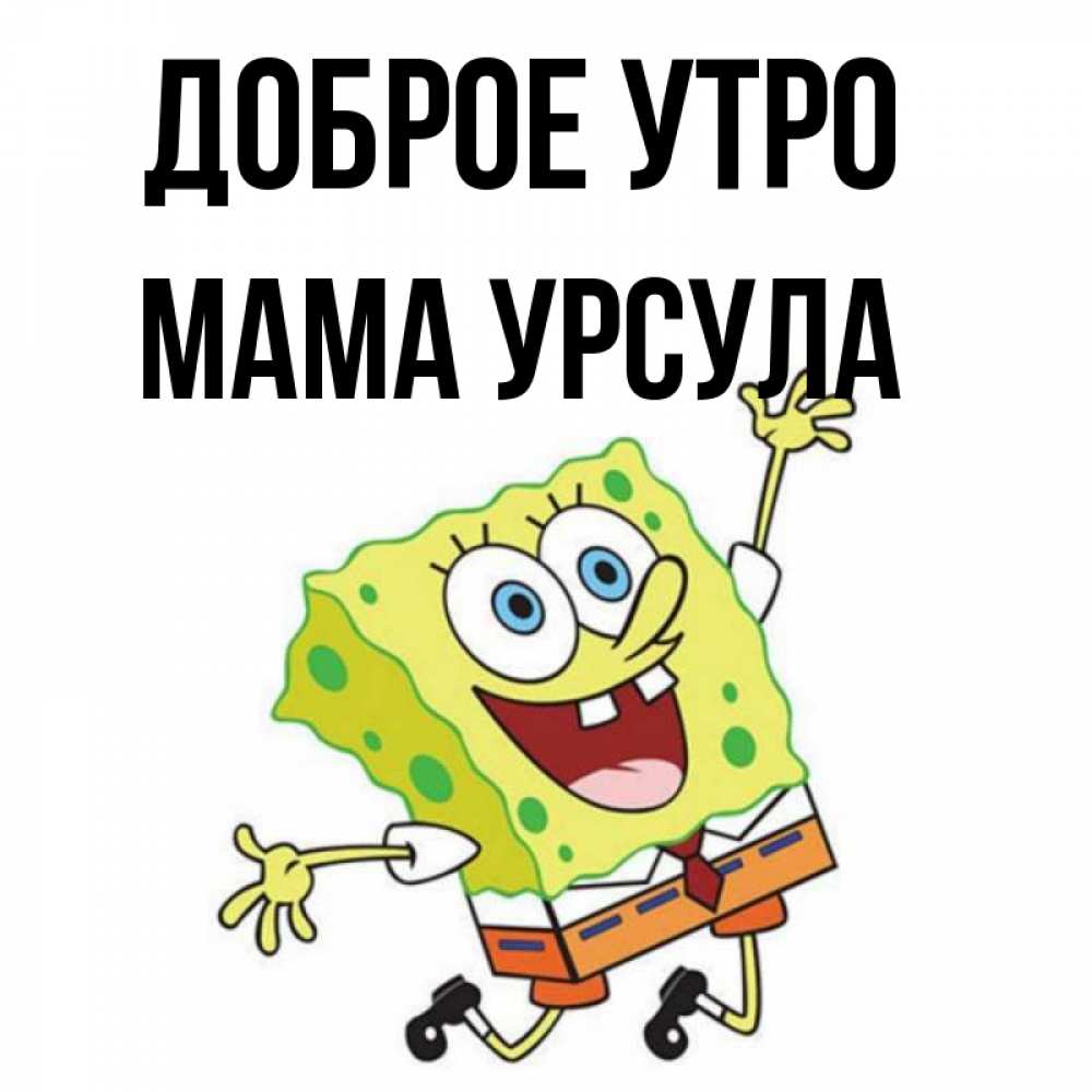 Открытка на каждый день с именем, Мама-Урсула Доброе утро улыбающийся спанч Боб Прикольная открытка с пожеланием онлайн скачать бесплатно 