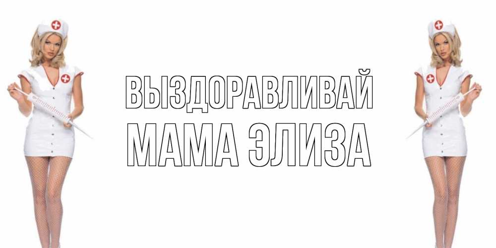 Открытка на каждый день с именем, Мама-Элиза Выздоравливай открытки с медсестрой Прикольная открытка с пожеланием онлайн скачать бесплатно 