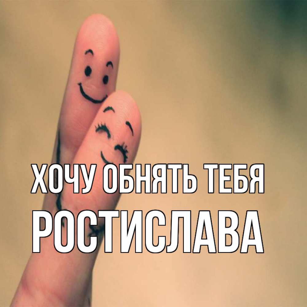 Открытка на каждый день с именем, Ростислава Хочу обнять тебя рисунок на пальцах Прикольная открытка с пожеланием онлайн скачать бесплатно 