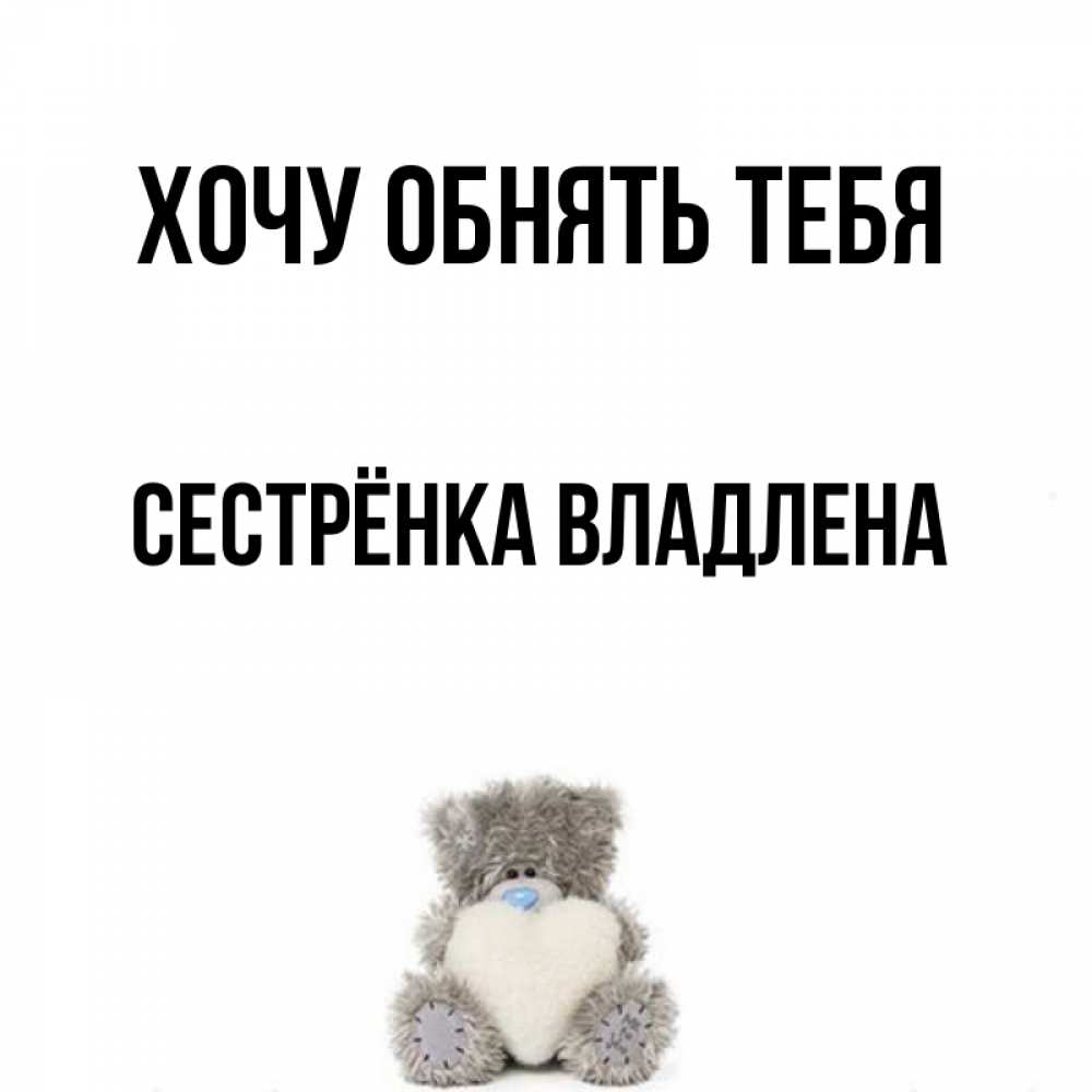 Открытка на каждый день с именем, Сестрёнка-Владлена Хочу обнять тебя медвежонок с сердечком белого цвета Прикольная открытка с пожеланием онлайн скачать бесплатно 