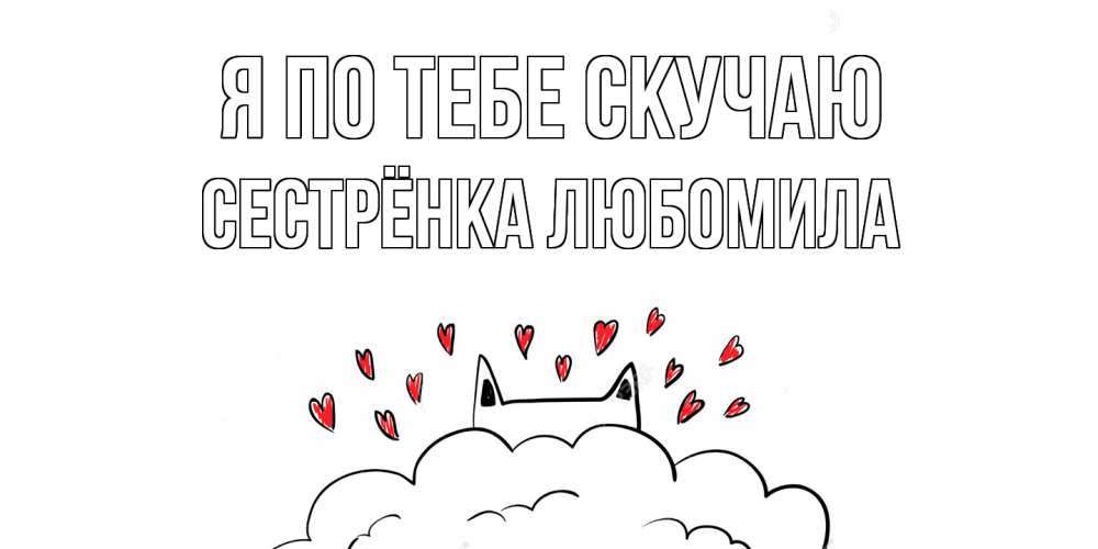 Открытка на каждый день с именем, Сестрёнка-Любомила Я по тебе скучаю котик скучает по тебе очень с сердечками Прикольная открытка с пожеланием онлайн скачать бесплатно 