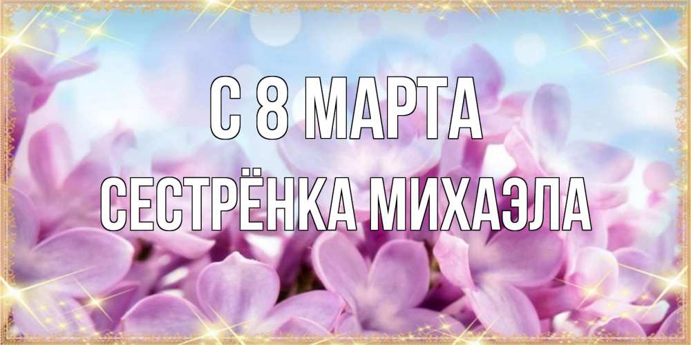 Открытка на каждый день с именем, Сестрёнка-Михаэла С 8 марта открытка на международный женский день с цветами Прикольная открытка с пожеланием онлайн скачать бесплатно 