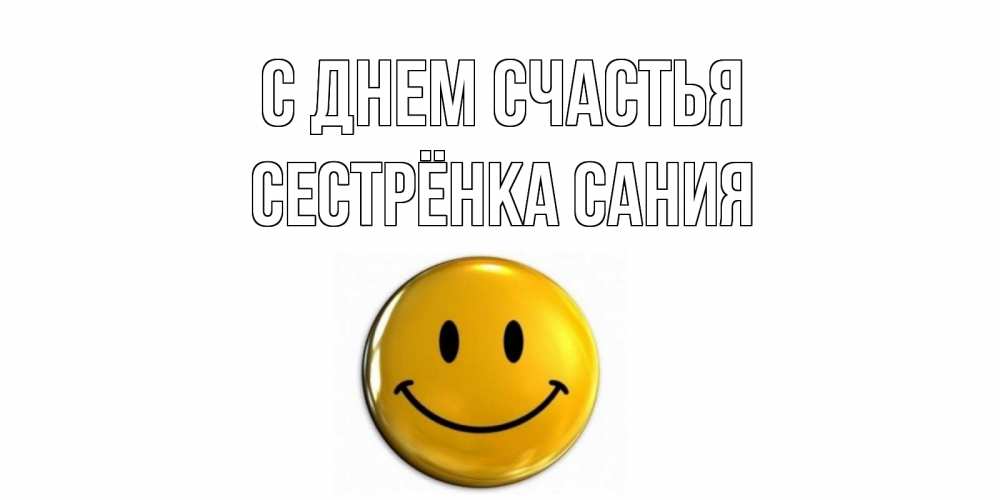 Открытка на каждый день с именем, Сестрёнка-Сания С днем счастья смайл Прикольная открытка с пожеланием онлайн скачать бесплатно 