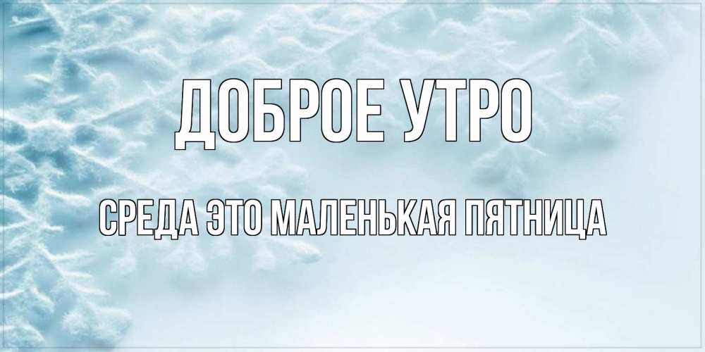 Открытка на каждый день с именем, Среда-это-маленькая-пятница Доброе утро классное зимнее утро Прикольная открытка с пожеланием онлайн скачать бесплатно 