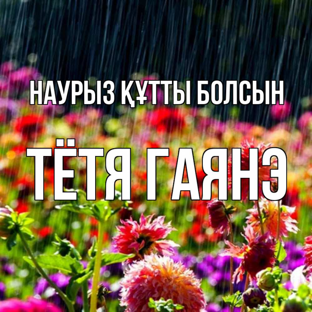 Открытка на каждый день с именем, Тётя-Гаянэ Наурыз құтты болсын цветы под дождиком к наурызу Прикольная открытка с пожеланием онлайн скачать бесплатно 
