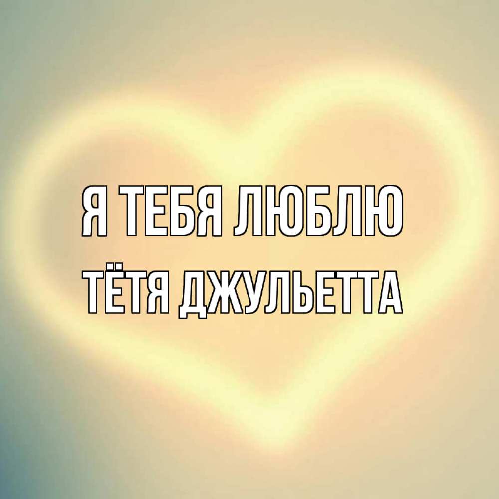 Открытка на каждый день с именем, Тётя-Джульетта Я тебя люблю сердце Прикольная открытка с пожеланием онлайн скачать бесплатно 