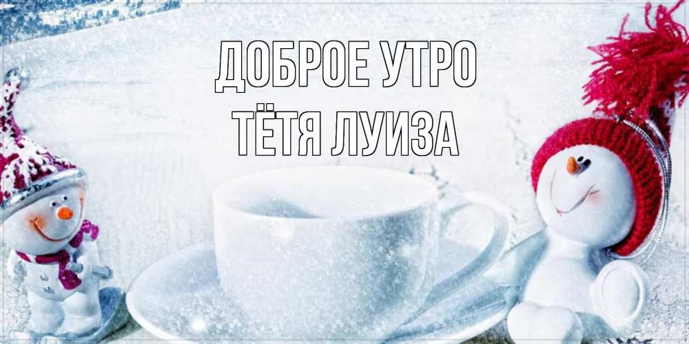Открытка на каждый день с именем, Тётя-Луиза Доброе утро чаша замерзшая Прикольная открытка с пожеланием онлайн скачать бесплатно 
