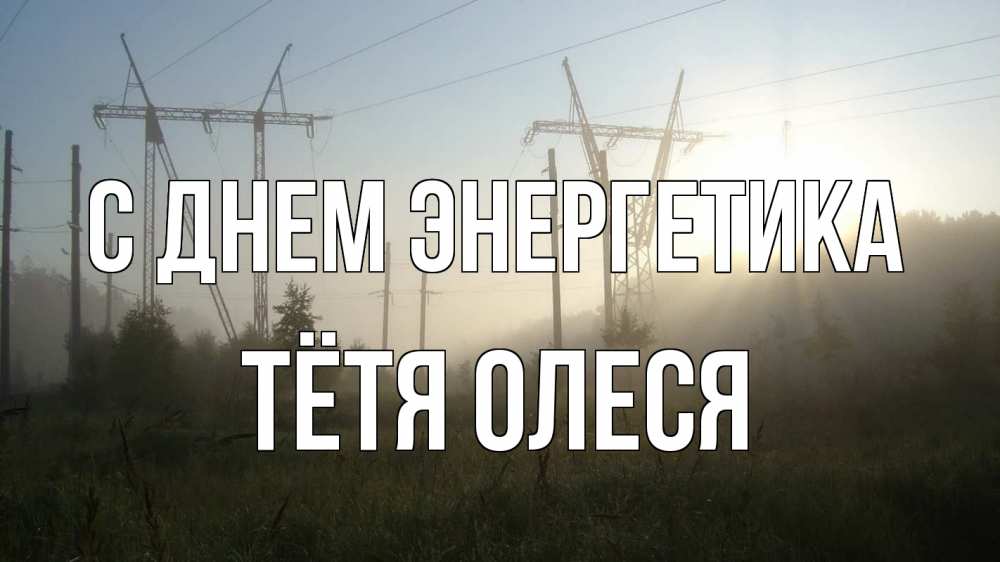 Открытка на каждый день с именем, Тётя-Олеся С днем энергетика ЛЭП Прикольная открытка с пожеланием онлайн скачать бесплатно 