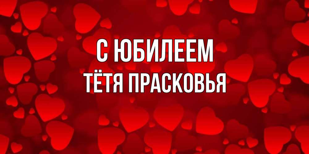 Открытка на каждый день с именем, Тётя-Прасковья С юбилеем прекрасные сердечки на открытке с красным фоном Прикольная открытка с пожеланием онлайн скачать бесплатно 