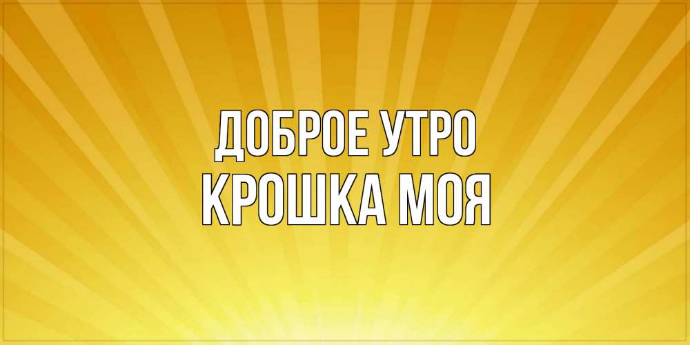 Открытка на каждый день с именем, Крошка-моя Доброе утро пожелания доброго утра Прикольная открытка с пожеланием онлайн скачать бесплатно 