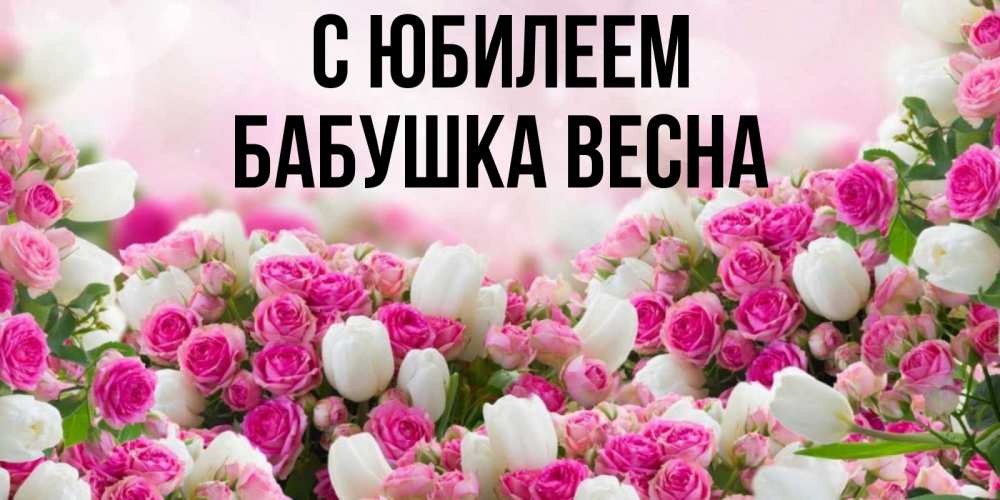 Открытка на каждый день с именем, Бабушка-Весна С юбилеем открытка с разными розами Прикольная открытка с пожеланием онлайн скачать бесплатно 