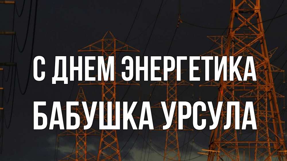 Открытка на каждый день с именем, Бабушка-Урсула С днем энергетика ночь, лэп Прикольная открытка с пожеланием онлайн скачать бесплатно 