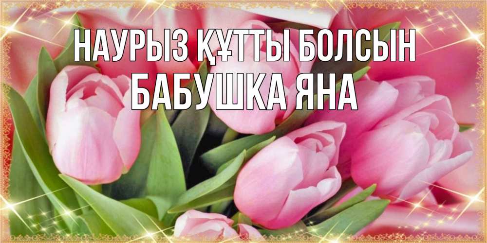 Открытка на каждый день с именем, Бабушка-Яна Наурыз құтты болсын красивые открытки на наурыз для милых дам Прикольная открытка с пожеланием онлайн скачать бесплатно 