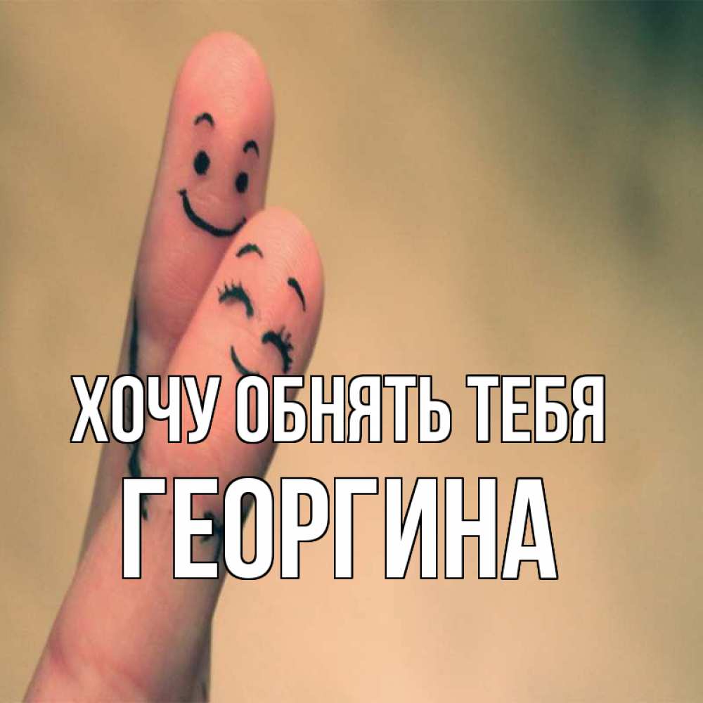 Открытка на каждый день с именем, Георгина Хочу обнять тебя рисунок на пальцах Прикольная открытка с пожеланием онлайн скачать бесплатно 