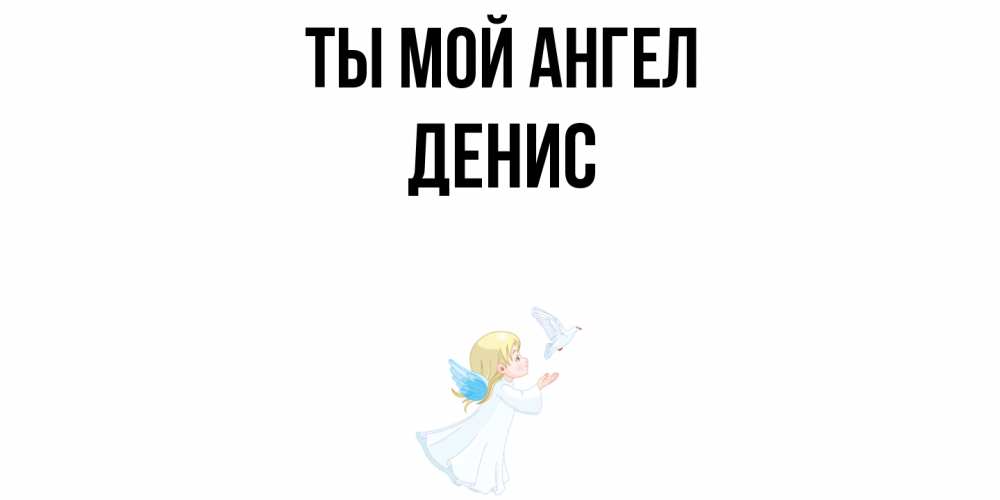 Открытка на каждый день с именем, Денис Ты мой ангел ангел, голубь Прикольная открытка с пожеланием онлайн скачать бесплатно 