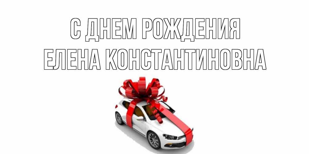 Открытка на каждый день с именем, Елена-Константиновна С днем рождения машина, лента Прикольная открытка с пожеланием онлайн скачать бесплатно 