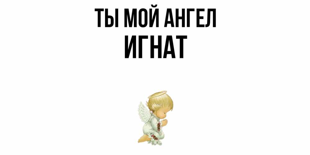 Открытка на каждый день с именем, Игнат Ты мой ангел ангел Прикольная открытка с пожеланием онлайн скачать бесплатно 
