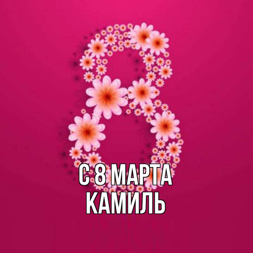 Открытка на каждый день с именем, Камиль С 8 МАРТА цветы в виде цифры восемь Прикольная открытка с пожеланием онлайн скачать бесплатно 
