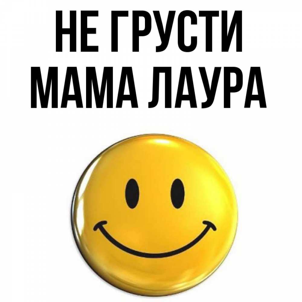 Открытка на каждый день с именем, Мама-Лаура Не грусти триде смайл Прикольная открытка с пожеланием онлайн скачать бесплатно 