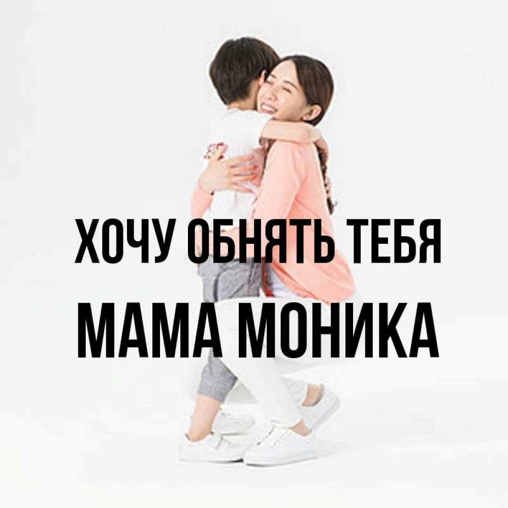 Открытка на каждый день с именем, Мама-Моника Хочу обнять тебя соскучилась по сыну Прикольная открытка с пожеланием онлайн скачать бесплатно 