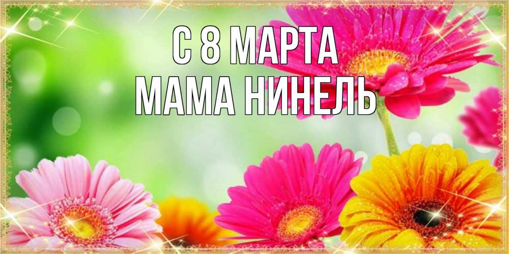 Открытка на каждый день с именем, Мама-Нинель С 8 МАРТА цветочки для любимой женщины Прикольная открытка с пожеланием онлайн скачать бесплатно 