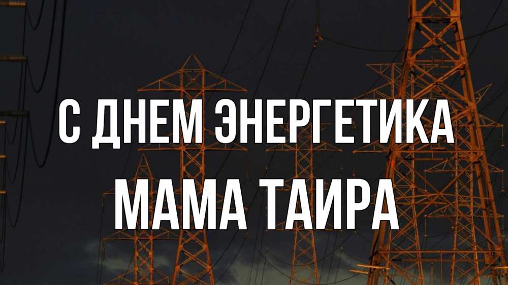 Открытка на каждый день с именем, Мама-Таира С днем энергетика ночь, лэп Прикольная открытка с пожеланием онлайн скачать бесплатно 