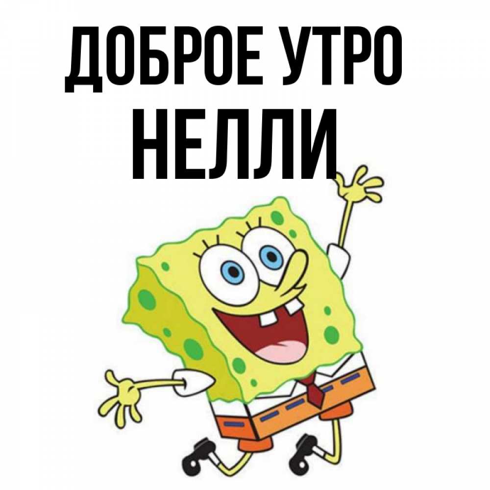 Открытка на каждый день с именем, Нелли Доброе утро улыбающийся спанч Боб Прикольная открытка с пожеланием онлайн скачать бесплатно 