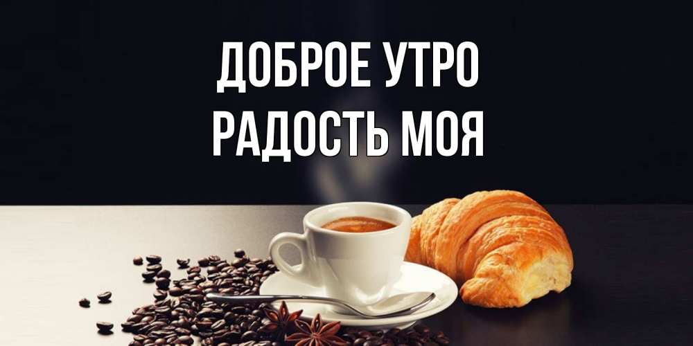 Открытка на каждый день с именем, РАДОСТЬ-МОЯ Доброе утро зерна кофе и кофе на завтрак с круасаном Прикольная открытка с пожеланием онлайн скачать бесплатно 
