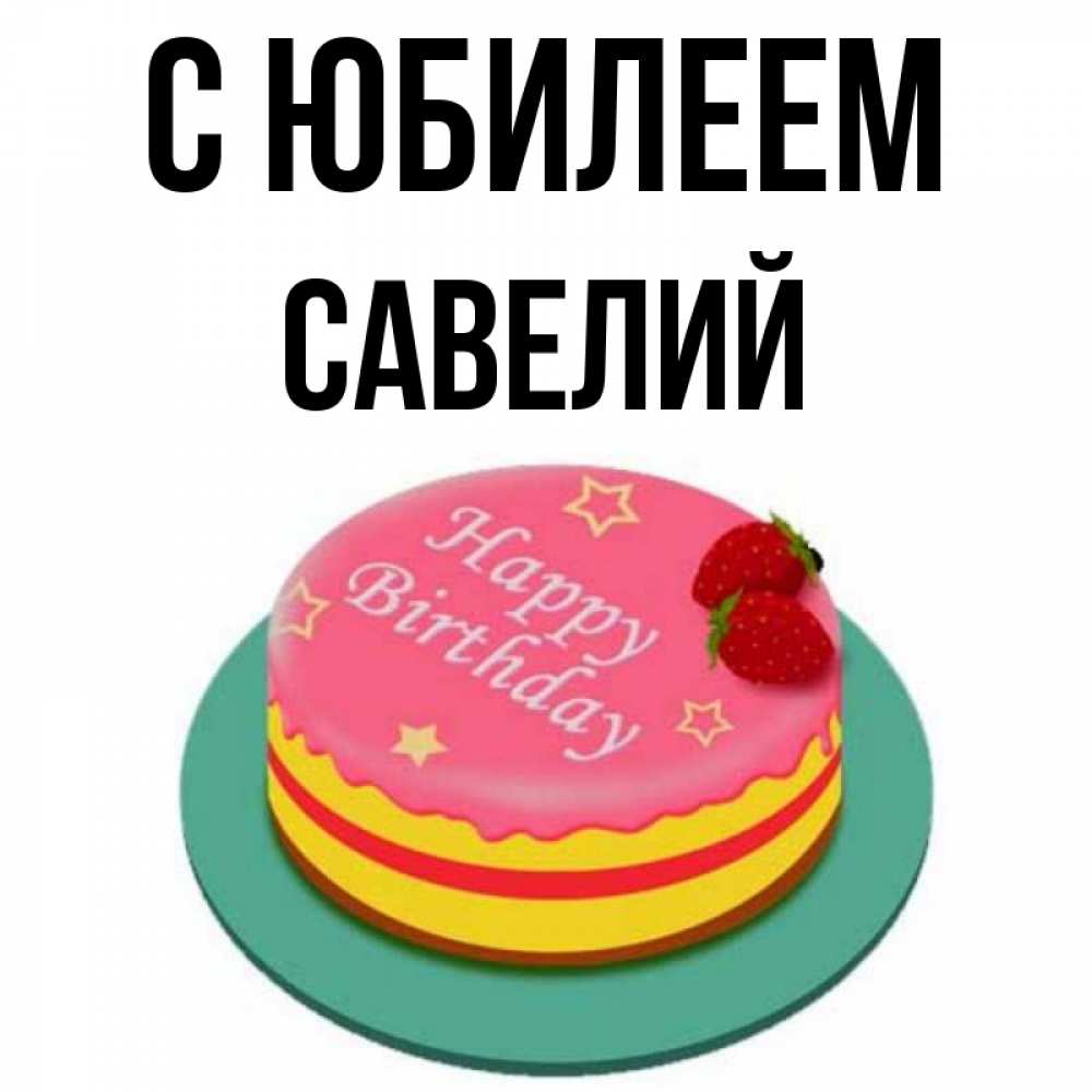 Открытка на каждый день с именем, Савелий С юбилеем торт, клубника, днюха Прикольная открытка с пожеланием онлайн скачать бесплатно 