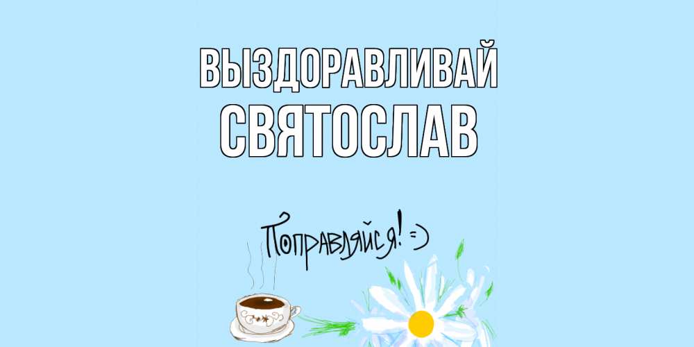 Открытка на каждый день с именем, Святослав Выздоравливай чай Прикольная открытка с пожеланием онлайн скачать бесплатно 